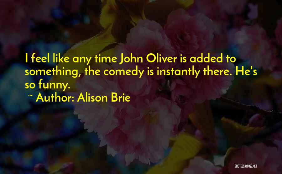 Alison Brie Quotes: I Feel Like Any Time John Oliver Is Added To Something, The Comedy Is Instantly There. He's So Funny.