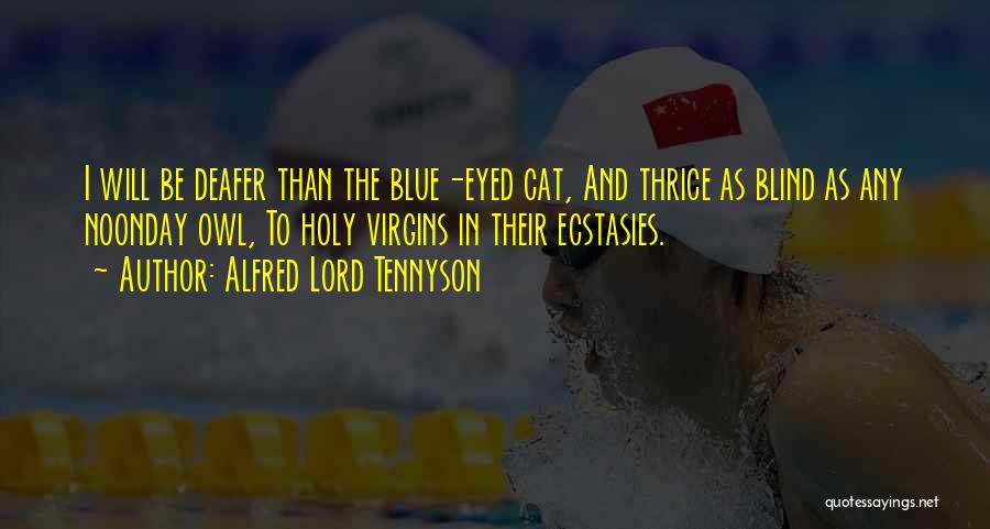 Alfred Lord Tennyson Quotes: I Will Be Deafer Than The Blue-eyed Cat, And Thrice As Blind As Any Noonday Owl, To Holy Virgins In