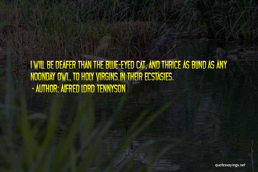 Alfred Lord Tennyson Quotes: I Will Be Deafer Than The Blue-eyed Cat, And Thrice As Blind As Any Noonday Owl, To Holy Virgins In