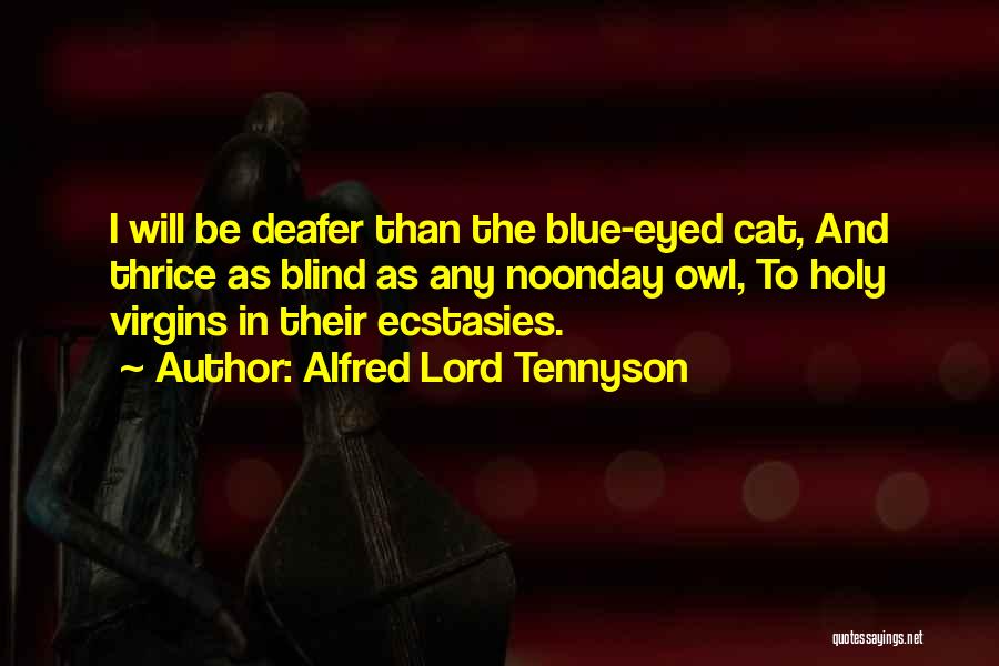 Alfred Lord Tennyson Quotes: I Will Be Deafer Than The Blue-eyed Cat, And Thrice As Blind As Any Noonday Owl, To Holy Virgins In