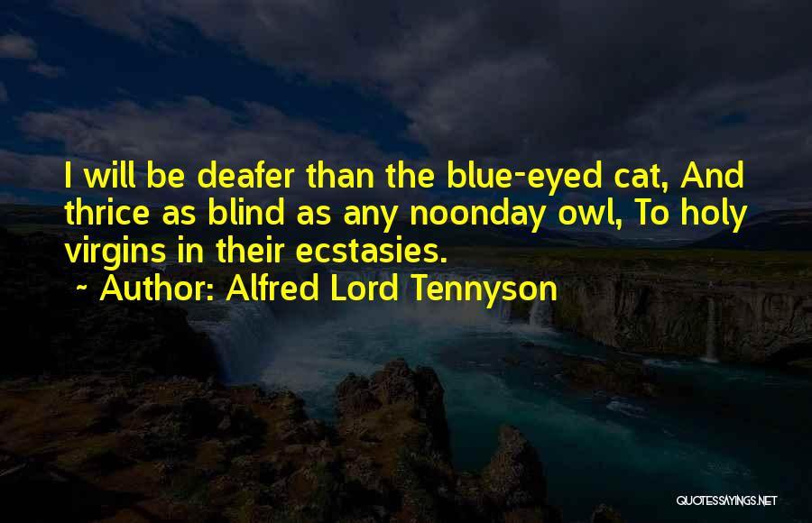 Alfred Lord Tennyson Quotes: I Will Be Deafer Than The Blue-eyed Cat, And Thrice As Blind As Any Noonday Owl, To Holy Virgins In