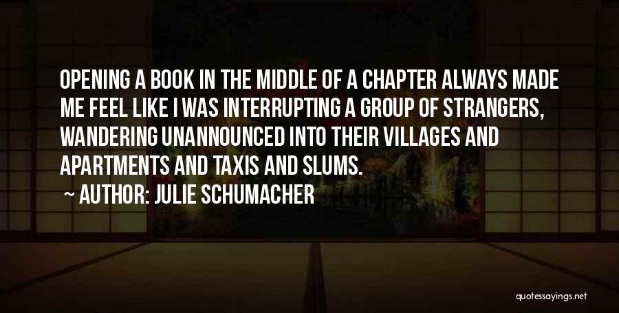 Julie Schumacher Quotes: Opening A Book In The Middle Of A Chapter Always Made Me Feel Like I Was Interrupting A Group Of