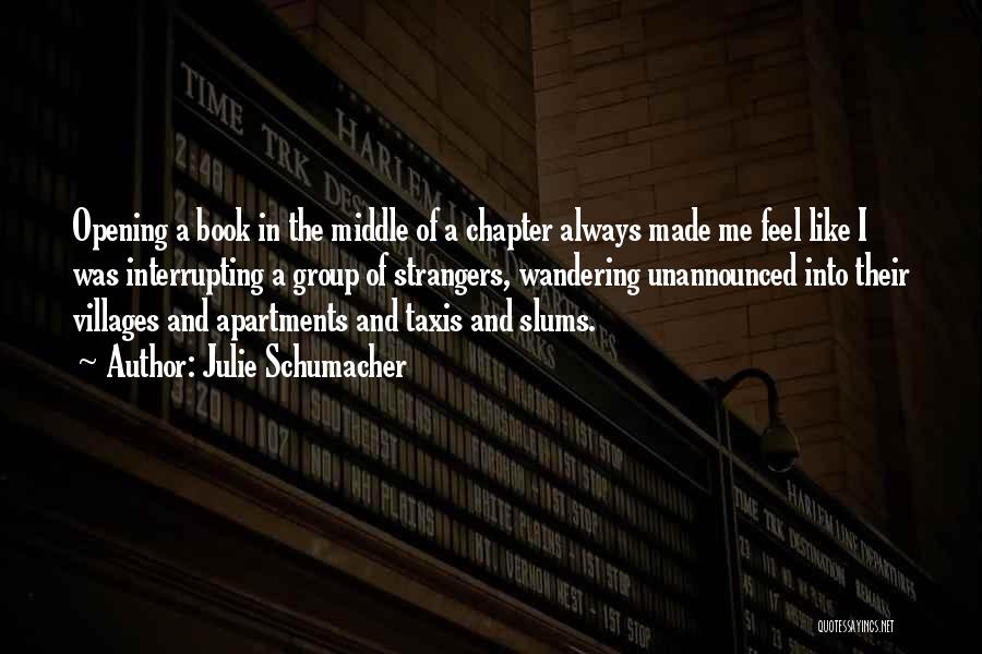 Julie Schumacher Quotes: Opening A Book In The Middle Of A Chapter Always Made Me Feel Like I Was Interrupting A Group Of