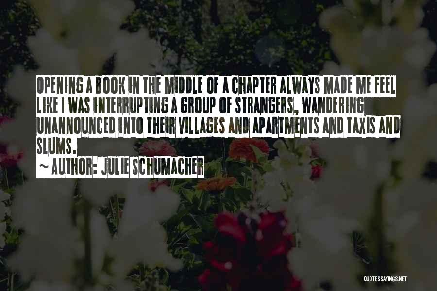 Julie Schumacher Quotes: Opening A Book In The Middle Of A Chapter Always Made Me Feel Like I Was Interrupting A Group Of