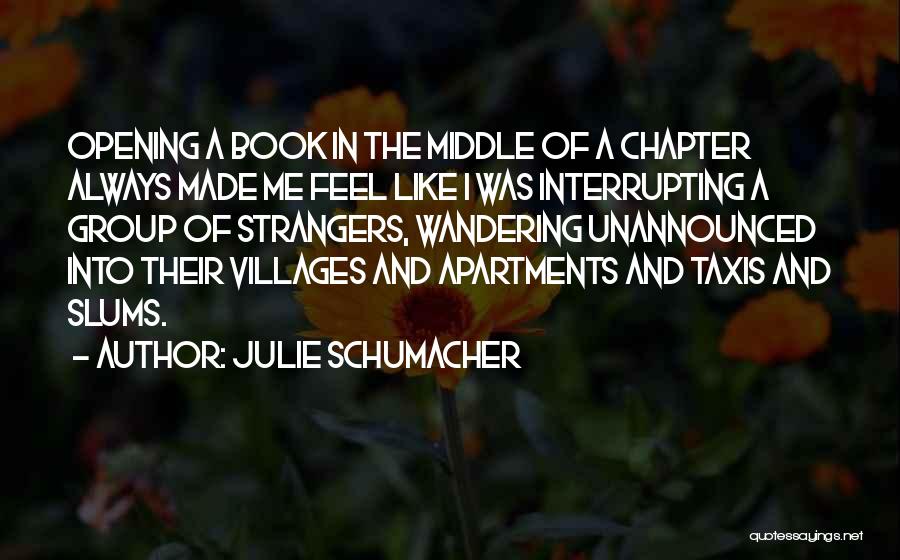 Julie Schumacher Quotes: Opening A Book In The Middle Of A Chapter Always Made Me Feel Like I Was Interrupting A Group Of