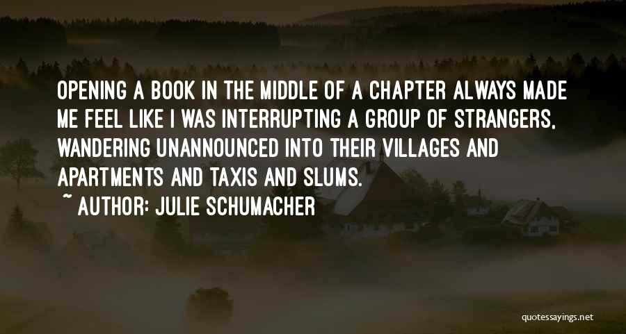 Julie Schumacher Quotes: Opening A Book In The Middle Of A Chapter Always Made Me Feel Like I Was Interrupting A Group Of