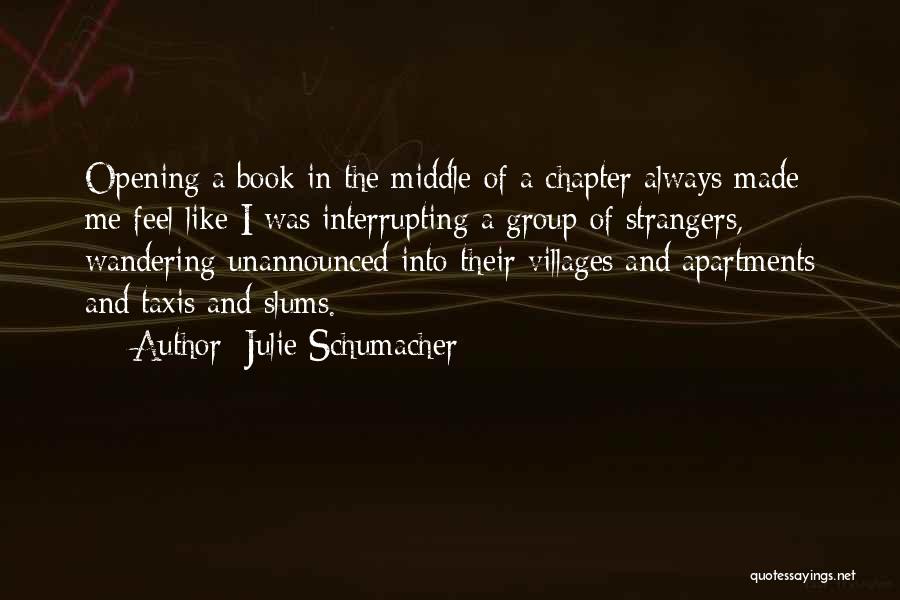 Julie Schumacher Quotes: Opening A Book In The Middle Of A Chapter Always Made Me Feel Like I Was Interrupting A Group Of