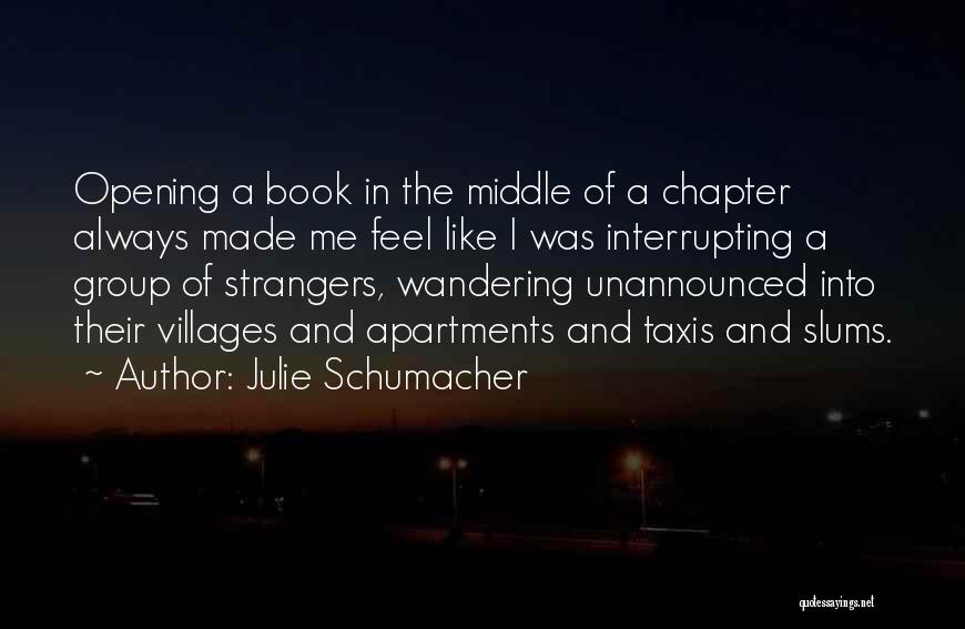 Julie Schumacher Quotes: Opening A Book In The Middle Of A Chapter Always Made Me Feel Like I Was Interrupting A Group Of