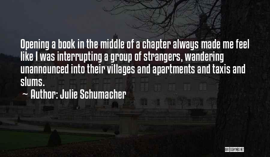 Julie Schumacher Quotes: Opening A Book In The Middle Of A Chapter Always Made Me Feel Like I Was Interrupting A Group Of