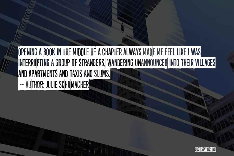 Julie Schumacher Quotes: Opening A Book In The Middle Of A Chapter Always Made Me Feel Like I Was Interrupting A Group Of