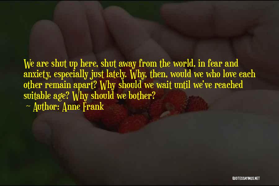 Anne Frank Quotes: We Are Shut Up Here, Shut Away From The World, In Fear And Anxiety, Especially Just Lately. Why, Then, Would