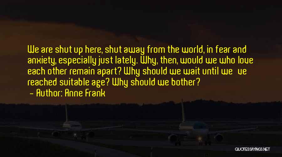 Anne Frank Quotes: We Are Shut Up Here, Shut Away From The World, In Fear And Anxiety, Especially Just Lately. Why, Then, Would
