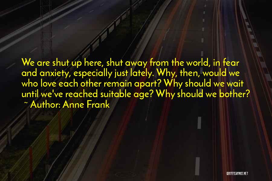 Anne Frank Quotes: We Are Shut Up Here, Shut Away From The World, In Fear And Anxiety, Especially Just Lately. Why, Then, Would