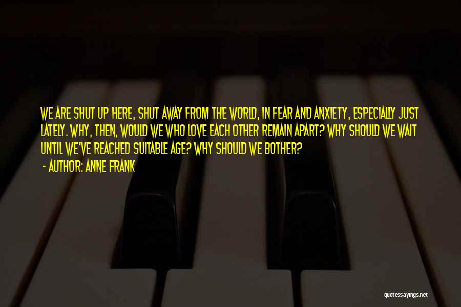 Anne Frank Quotes: We Are Shut Up Here, Shut Away From The World, In Fear And Anxiety, Especially Just Lately. Why, Then, Would
