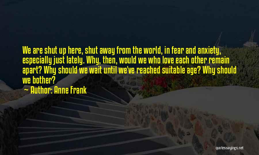 Anne Frank Quotes: We Are Shut Up Here, Shut Away From The World, In Fear And Anxiety, Especially Just Lately. Why, Then, Would