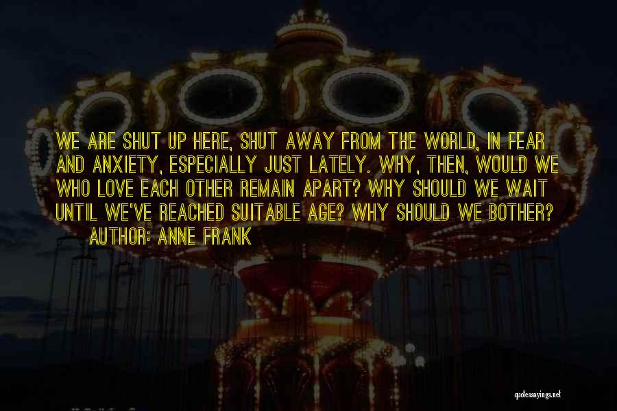 Anne Frank Quotes: We Are Shut Up Here, Shut Away From The World, In Fear And Anxiety, Especially Just Lately. Why, Then, Would
