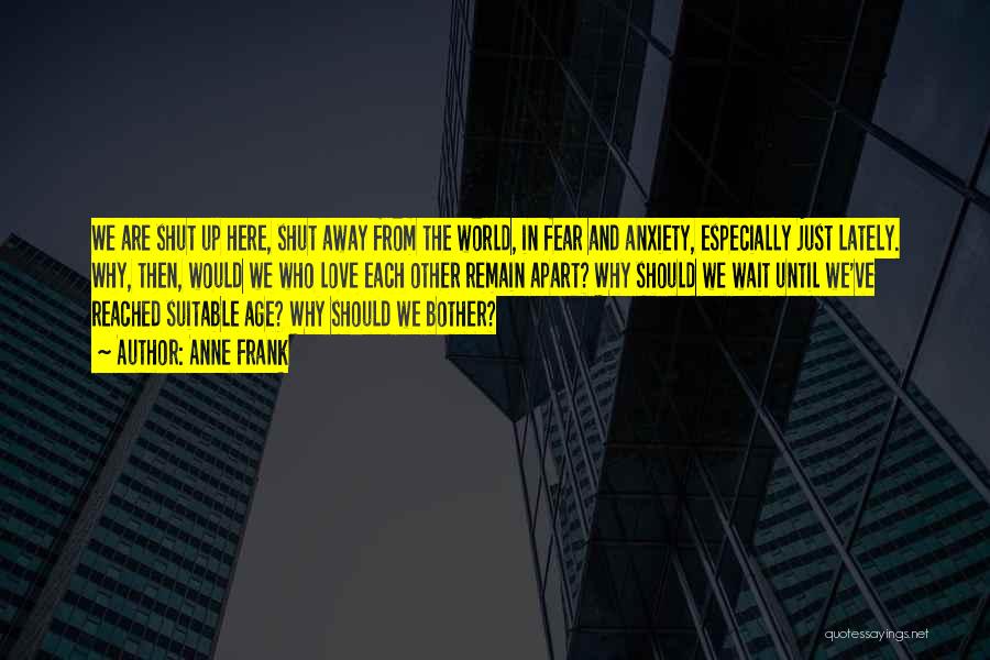 Anne Frank Quotes: We Are Shut Up Here, Shut Away From The World, In Fear And Anxiety, Especially Just Lately. Why, Then, Would