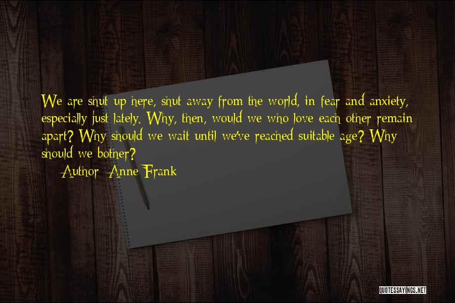 Anne Frank Quotes: We Are Shut Up Here, Shut Away From The World, In Fear And Anxiety, Especially Just Lately. Why, Then, Would