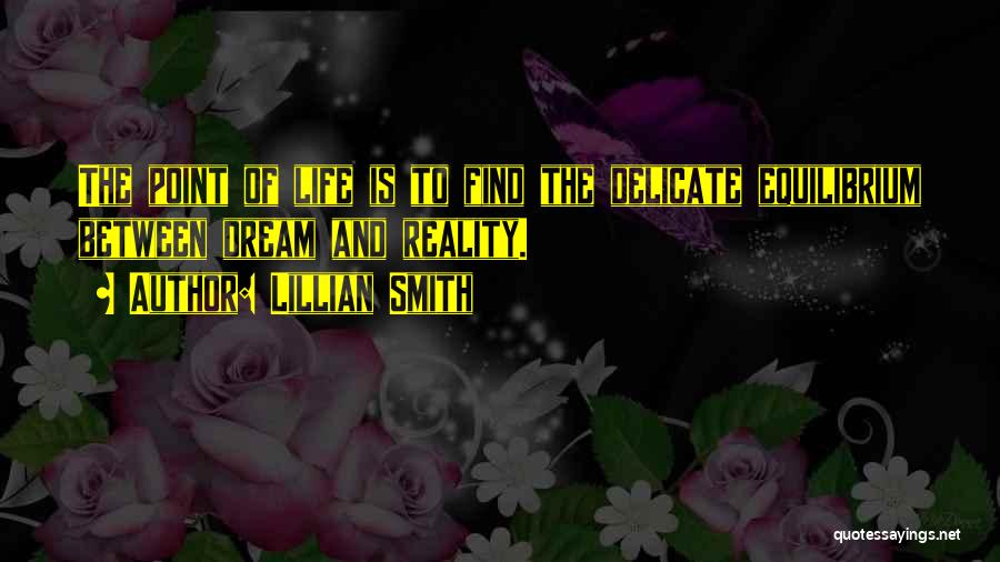 Lillian Smith Quotes: The Point Of Life Is To Find The Delicate Equilibrium Between Dream And Reality.