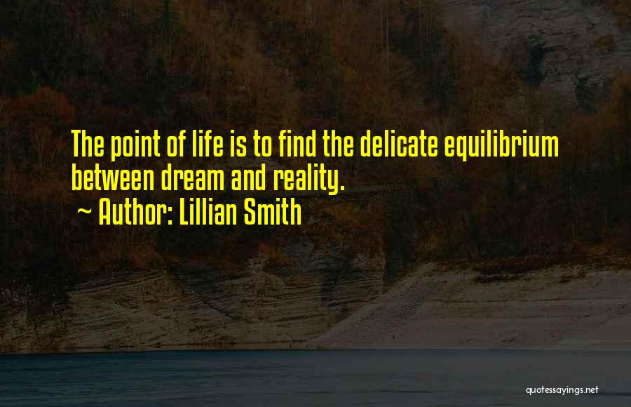 Lillian Smith Quotes: The Point Of Life Is To Find The Delicate Equilibrium Between Dream And Reality.