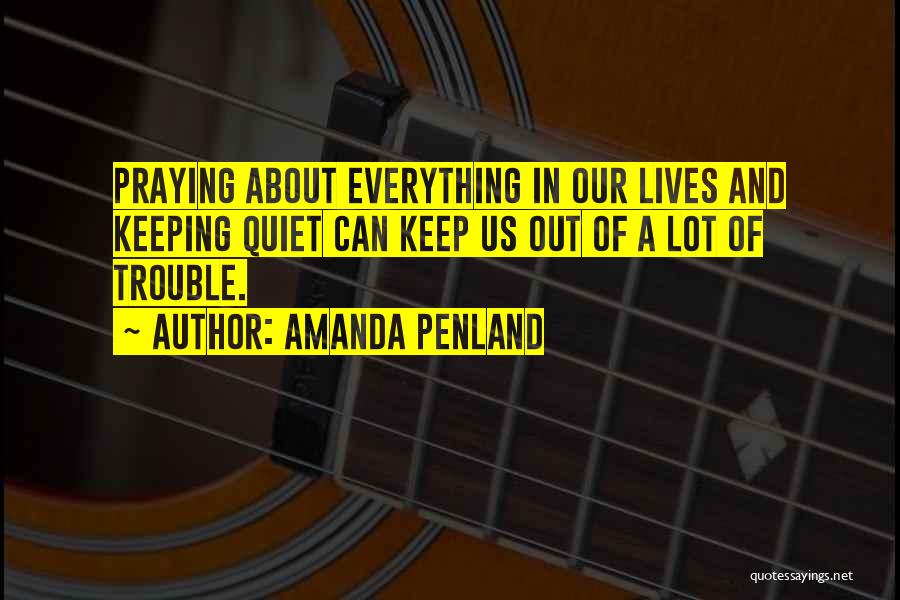 Amanda Penland Quotes: Praying About Everything In Our Lives And Keeping Quiet Can Keep Us Out Of A Lot Of Trouble.