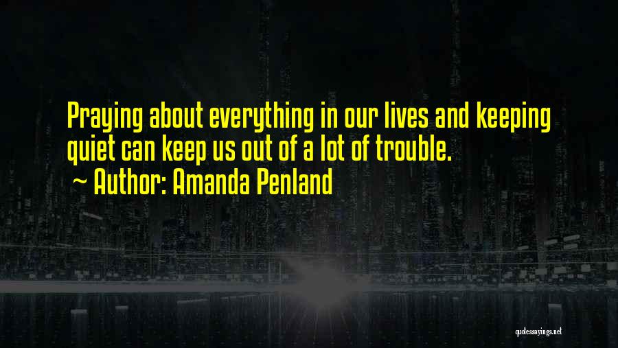 Amanda Penland Quotes: Praying About Everything In Our Lives And Keeping Quiet Can Keep Us Out Of A Lot Of Trouble.