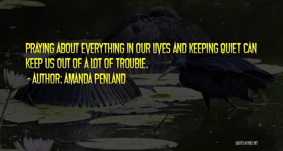 Amanda Penland Quotes: Praying About Everything In Our Lives And Keeping Quiet Can Keep Us Out Of A Lot Of Trouble.