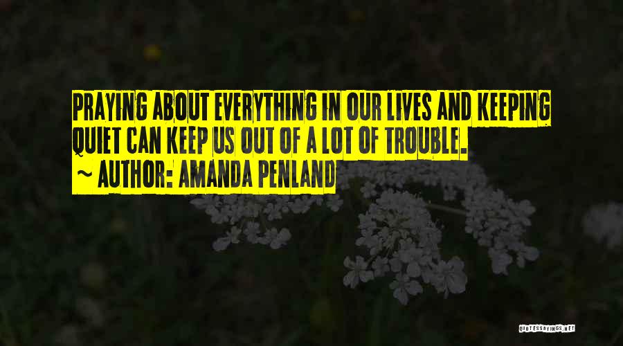 Amanda Penland Quotes: Praying About Everything In Our Lives And Keeping Quiet Can Keep Us Out Of A Lot Of Trouble.