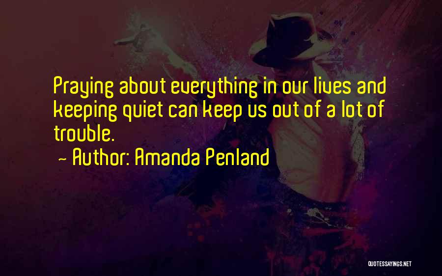 Amanda Penland Quotes: Praying About Everything In Our Lives And Keeping Quiet Can Keep Us Out Of A Lot Of Trouble.