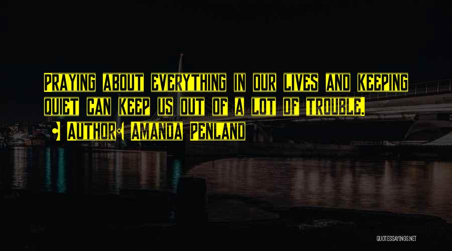 Amanda Penland Quotes: Praying About Everything In Our Lives And Keeping Quiet Can Keep Us Out Of A Lot Of Trouble.