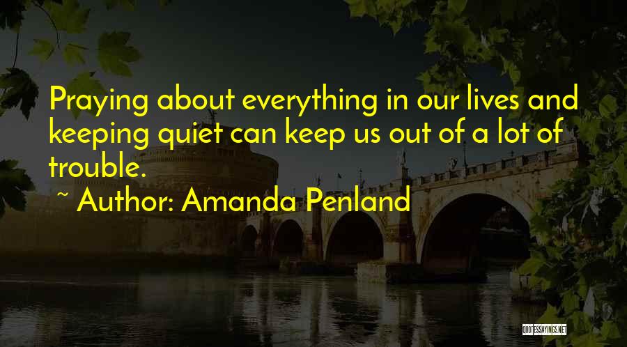 Amanda Penland Quotes: Praying About Everything In Our Lives And Keeping Quiet Can Keep Us Out Of A Lot Of Trouble.