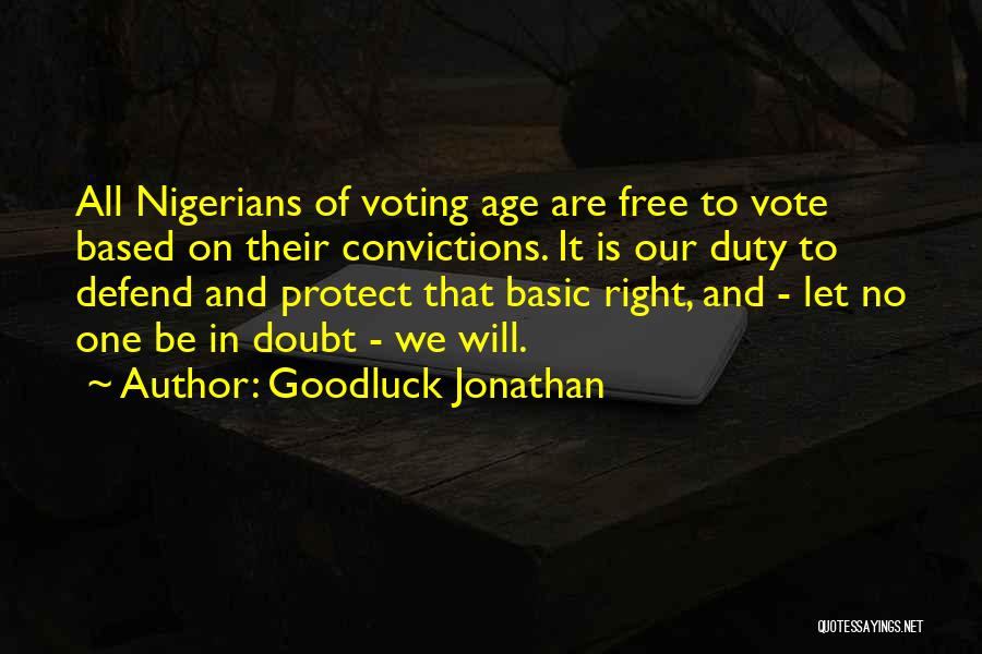 Goodluck Jonathan Quotes: All Nigerians Of Voting Age Are Free To Vote Based On Their Convictions. It Is Our Duty To Defend And