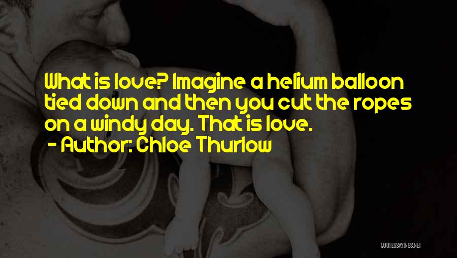 Chloe Thurlow Quotes: What Is Love? Imagine A Helium Balloon Tied Down And Then You Cut The Ropes On A Windy Day. That