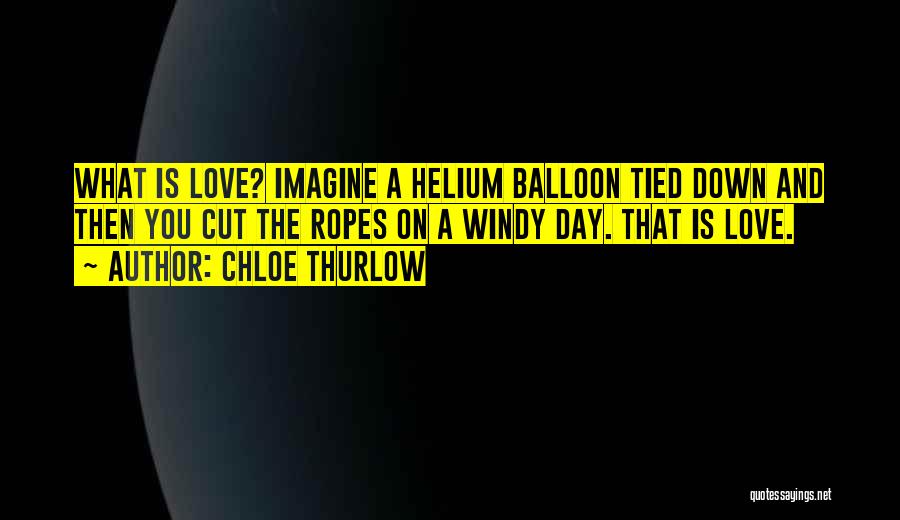 Chloe Thurlow Quotes: What Is Love? Imagine A Helium Balloon Tied Down And Then You Cut The Ropes On A Windy Day. That