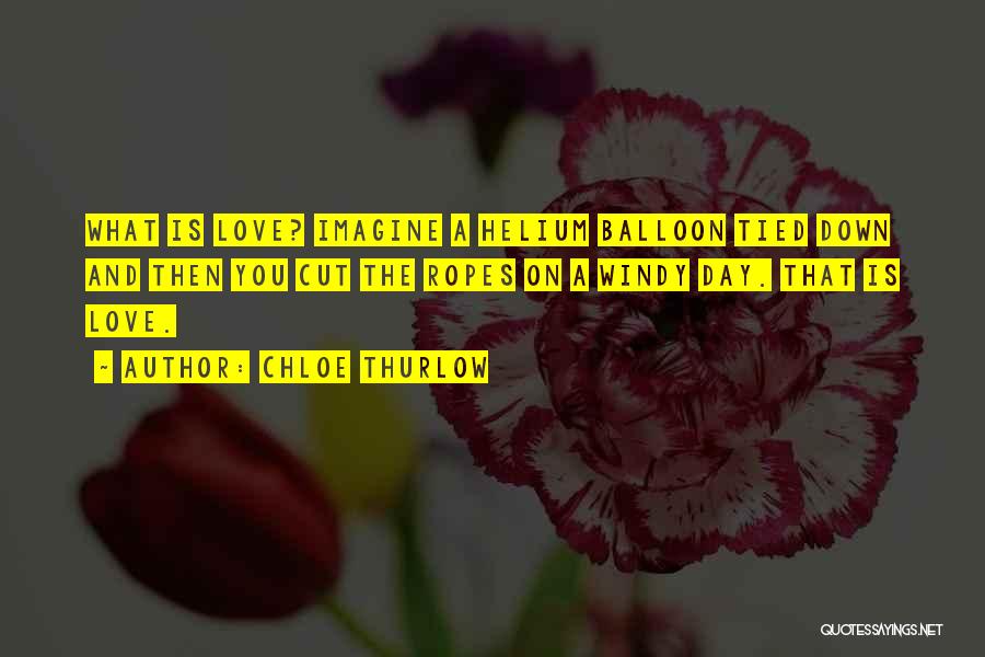 Chloe Thurlow Quotes: What Is Love? Imagine A Helium Balloon Tied Down And Then You Cut The Ropes On A Windy Day. That