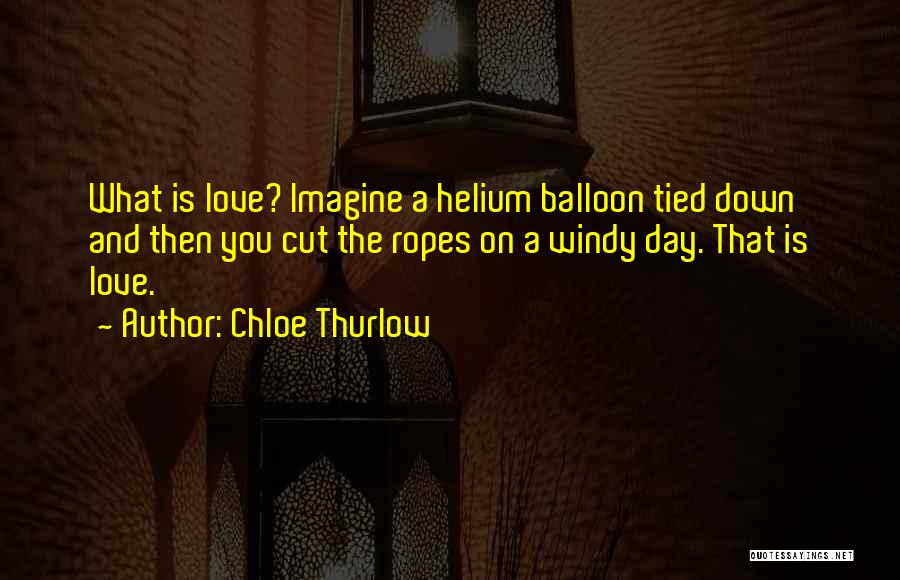 Chloe Thurlow Quotes: What Is Love? Imagine A Helium Balloon Tied Down And Then You Cut The Ropes On A Windy Day. That