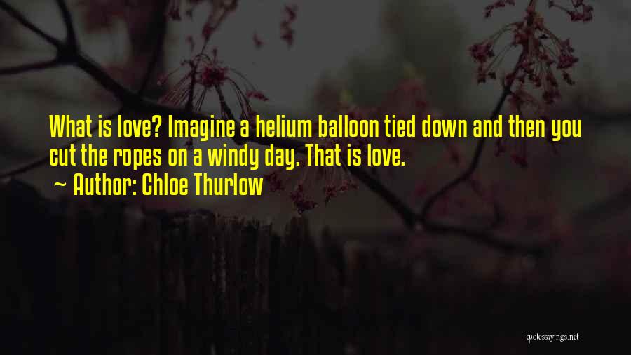 Chloe Thurlow Quotes: What Is Love? Imagine A Helium Balloon Tied Down And Then You Cut The Ropes On A Windy Day. That