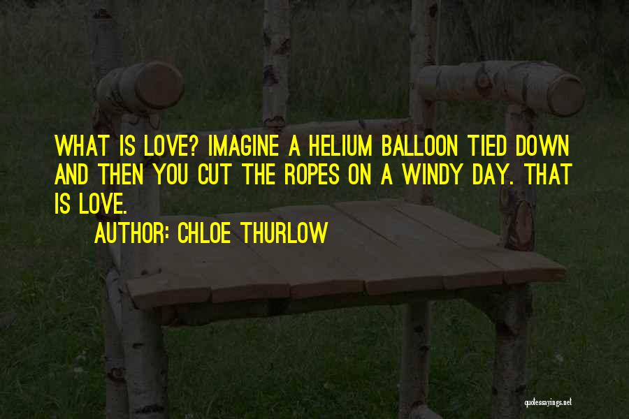 Chloe Thurlow Quotes: What Is Love? Imagine A Helium Balloon Tied Down And Then You Cut The Ropes On A Windy Day. That