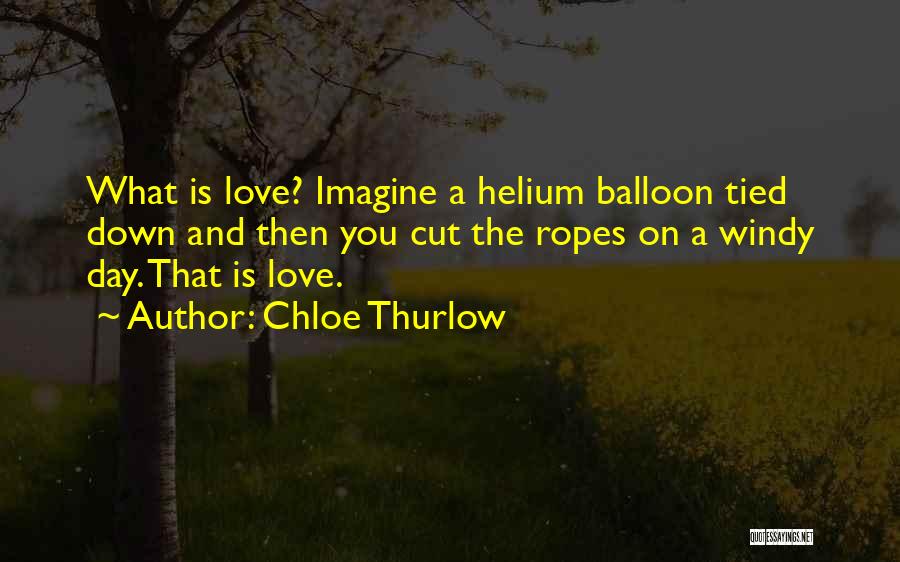 Chloe Thurlow Quotes: What Is Love? Imagine A Helium Balloon Tied Down And Then You Cut The Ropes On A Windy Day. That