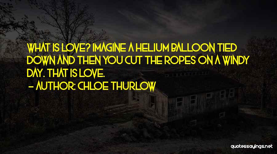 Chloe Thurlow Quotes: What Is Love? Imagine A Helium Balloon Tied Down And Then You Cut The Ropes On A Windy Day. That