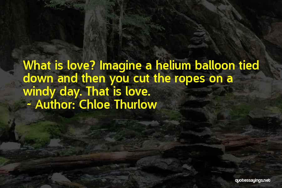 Chloe Thurlow Quotes: What Is Love? Imagine A Helium Balloon Tied Down And Then You Cut The Ropes On A Windy Day. That