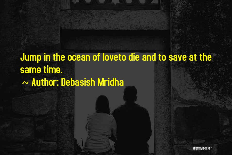 Debasish Mridha Quotes: Jump In The Ocean Of Loveto Die And To Save At The Same Time.