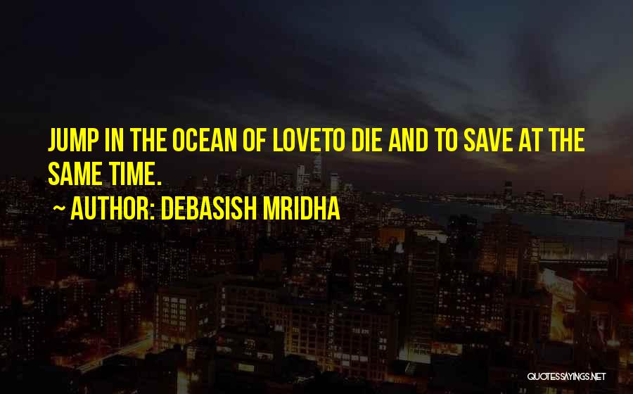 Debasish Mridha Quotes: Jump In The Ocean Of Loveto Die And To Save At The Same Time.