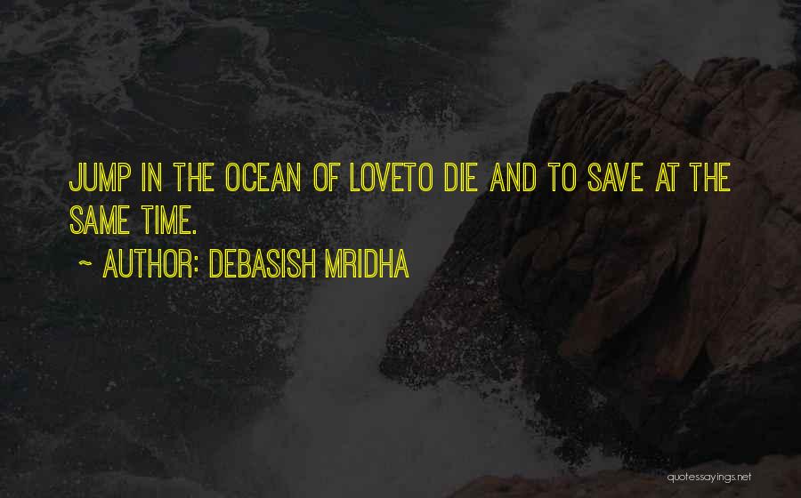 Debasish Mridha Quotes: Jump In The Ocean Of Loveto Die And To Save At The Same Time.