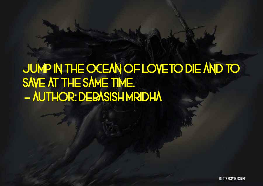 Debasish Mridha Quotes: Jump In The Ocean Of Loveto Die And To Save At The Same Time.