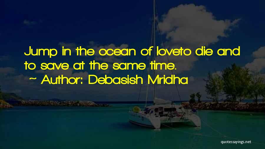 Debasish Mridha Quotes: Jump In The Ocean Of Loveto Die And To Save At The Same Time.