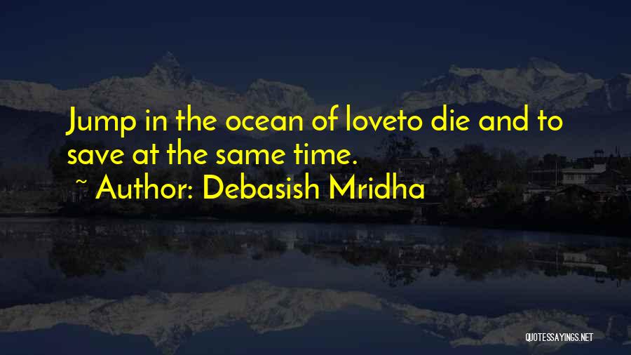 Debasish Mridha Quotes: Jump In The Ocean Of Loveto Die And To Save At The Same Time.