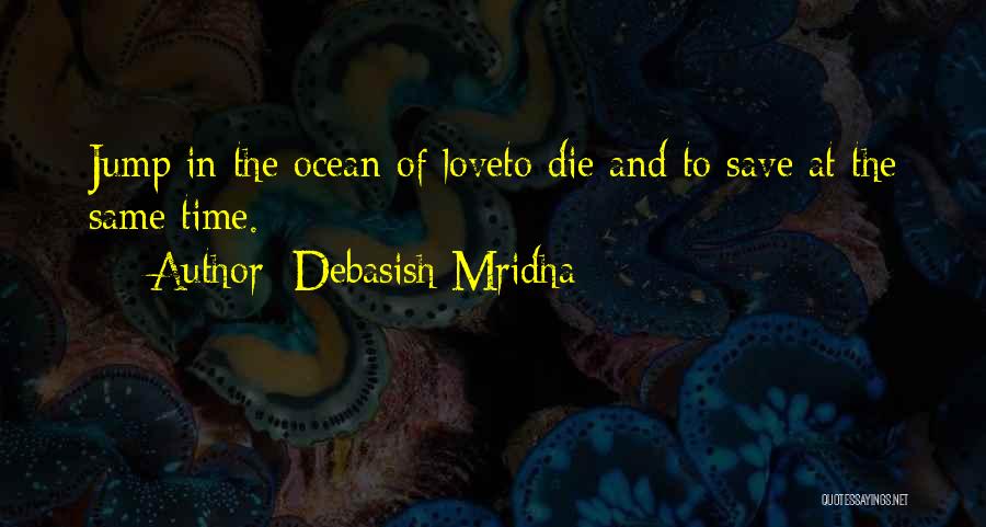 Debasish Mridha Quotes: Jump In The Ocean Of Loveto Die And To Save At The Same Time.