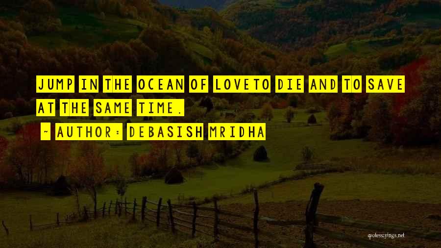 Debasish Mridha Quotes: Jump In The Ocean Of Loveto Die And To Save At The Same Time.