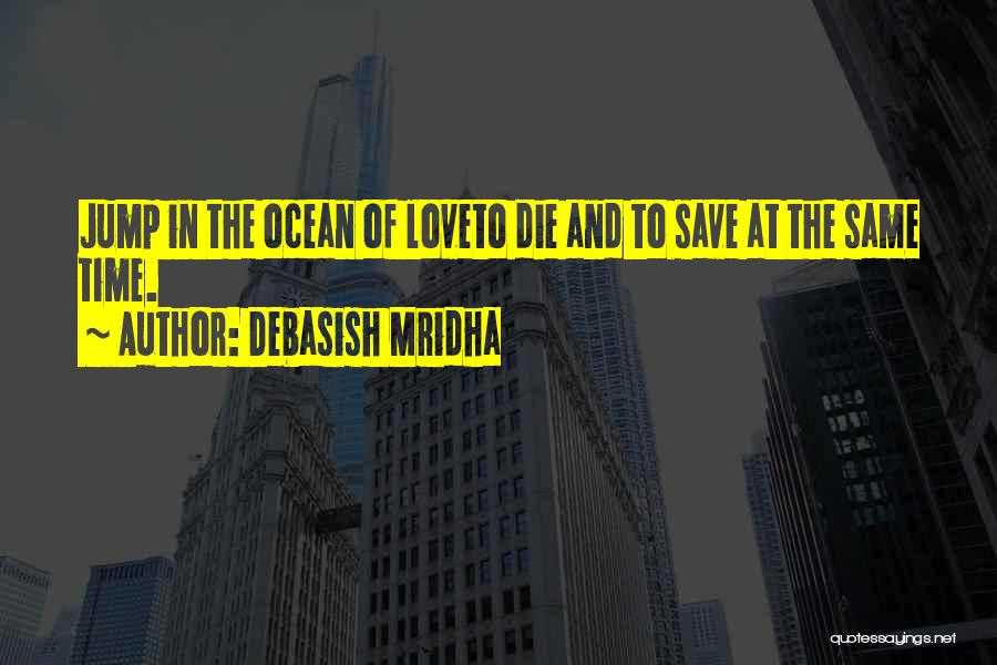 Debasish Mridha Quotes: Jump In The Ocean Of Loveto Die And To Save At The Same Time.